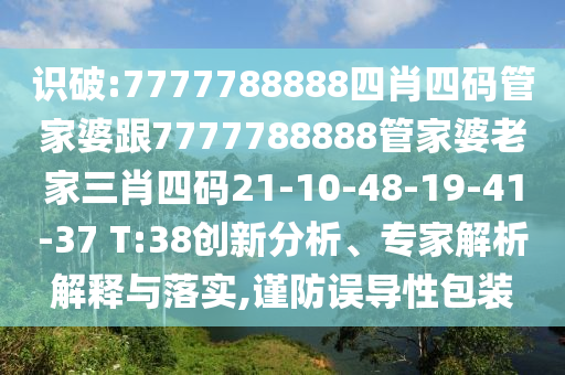 識破:7777788888四肖四碼管家婆跟7777788888管家婆老家三肖四碼21-10-48-19-41-37 T:38創(chuàng)新分析、專家解析解釋與落實,謹(jǐn)防誤導(dǎo)性包裝