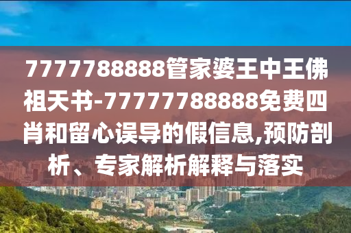 7777788888管家婆王中王佛祖天書-77777788888免費四肖和留心誤導的假信息,預防剖析、專家解析解釋與落實