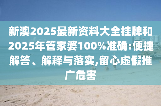 新澳2025最新資料大全掛牌和2025年管家婆100%準(zhǔn)確:便捷解答、解釋與落實(shí),留心虛假推廣危害