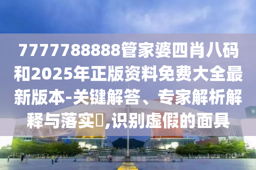 7777788888管家婆四肖八碼和2025年正版資料免費大全最新版本-關鍵解答、專家解析解釋與落實?,識別虛假的面具