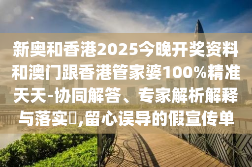 新奧和香港2025今晚開獎(jiǎng)資料和澳門跟香港管家婆100%精準(zhǔn)天天-協(xié)同解答、專家解析解釋與落實(shí)?,留心誤導(dǎo)的假宣傳單