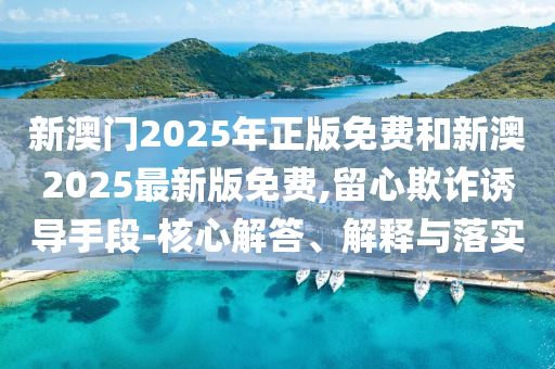 新澳門2025年正版免費和新澳2025最新版免費,留心欺詐誘導(dǎo)手段-核心解答、解釋與落實