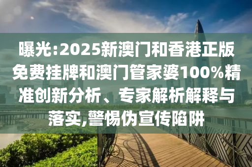 曝光:2025新澳門和香港正版免費掛牌和澳門管家婆100%精準創(chuàng)新分析、專家解析解釋與落實,警惕偽宣傳陷阱