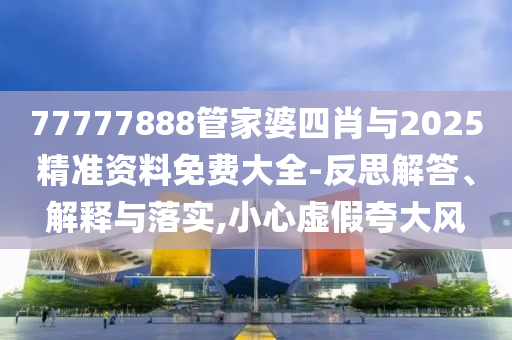 77777888管家婆四肖與2025精準(zhǔn)資料免費大全-反思解答、解釋與落實,小心虛假夸大風(fēng)