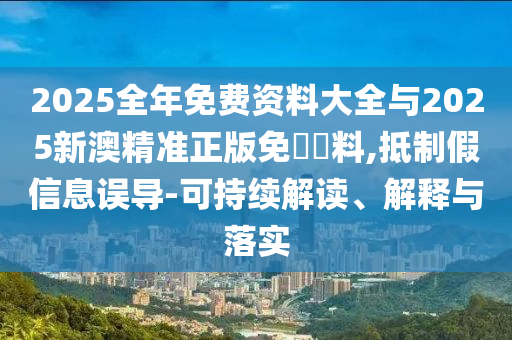 2025全年免費(fèi)資料大全與2025新澳精準(zhǔn)正版免費(fèi)資料,抵制假信息誤導(dǎo)-可持續(xù)解讀、解釋與落實(shí)
