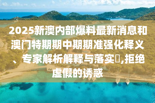 2025新澳內(nèi)部爆料最新消息和澳門特期期中期期準強化釋義、專家解析解釋與落實?,拒絕虛假的誘惑