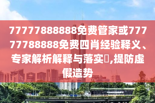 77777888888免費管家或77777788888免費四肖經(jīng)驗釋義、專家解析解釋與落實?,提防虛假造勢