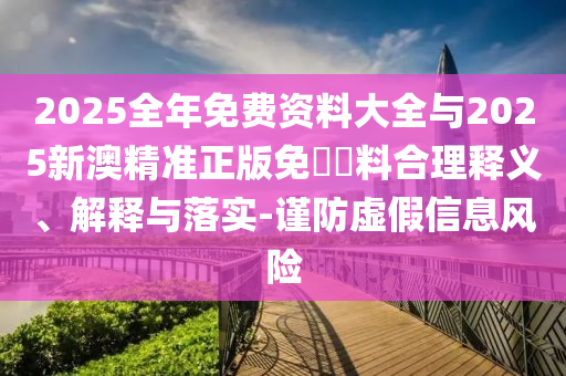 2025全年免費(fèi)資料大全與2025新澳精準(zhǔn)正版免費(fèi)資料合理釋義、解釋與落實(shí)-謹(jǐn)防虛假信息風(fēng)險(xiǎn)