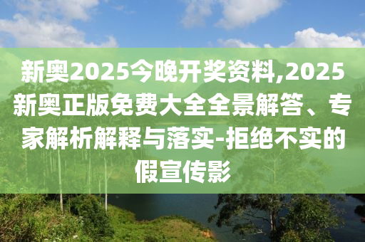 新奧2025今晚開(kāi)獎(jiǎng)資料,2025新奧正版免費(fèi)大全全景解答、專家解析解釋與落實(shí)-拒絕不實(shí)的假宣傳影