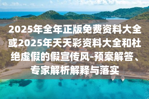 2025年全年正版免費(fèi)資料大全或2025年天天彩資料大全和杜絕虛假的假宣傳風(fēng)-預(yù)案解答、專家解析解釋與落實