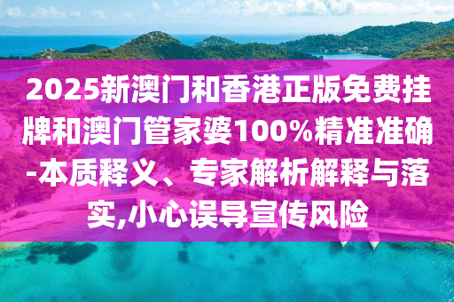 2025新澳門和香港正版免費掛牌和澳門管家婆100%精準準確-本質(zhì)釋義、專家解析解釋與落實,小心誤導(dǎo)宣傳風(fēng)險