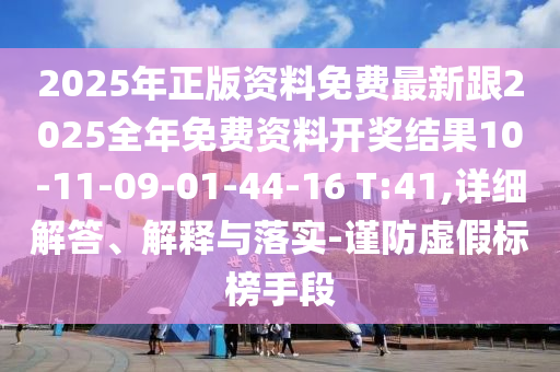 2025年正版資料免費(fèi)最新跟2025全年免費(fèi)資料開獎(jiǎng)結(jié)果10-11-09-01-44-16 T:41,詳細(xì)解答、解釋與落實(shí)-謹(jǐn)防虛假標(biāo)榜手段