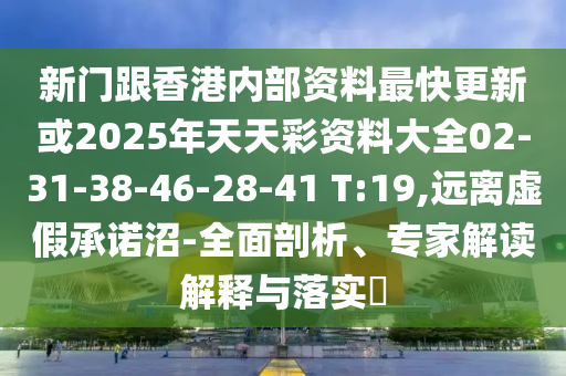 新門跟香港內(nèi)部資料最快更新或2025年天天彩資料大全02-31-38-46-28-41 T:19,遠(yuǎn)離虛假承諾沼-全面剖析、專家解讀解釋與落實(shí)?