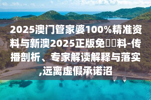 2025澳門管家婆100%精準(zhǔn)資料與新澳2025正版免費(fèi)資料-傳播剖析、專家解讀解釋與落實(shí),遠(yuǎn)離虛假承諾沼