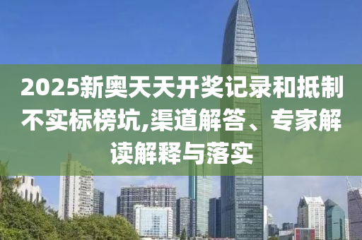2025新奧天天開(kāi)獎(jiǎng)記錄和抵制不實(shí)標(biāo)榜坑,渠道解答、專家解讀解釋與落實(shí)