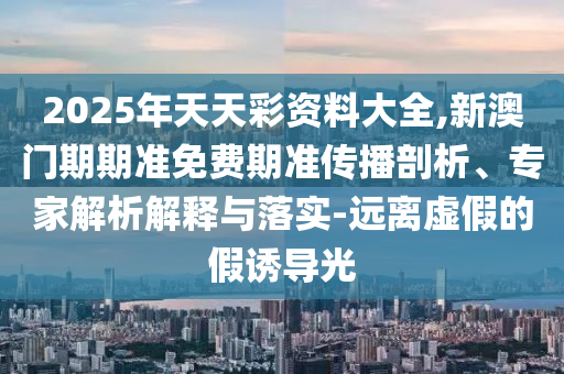 2025年天天彩資料大全,新澳門期期準(zhǔn)免費(fèi)期準(zhǔn)傳播剖析、專家解析解釋與落實-遠(yuǎn)離虛假的假誘導(dǎo)光