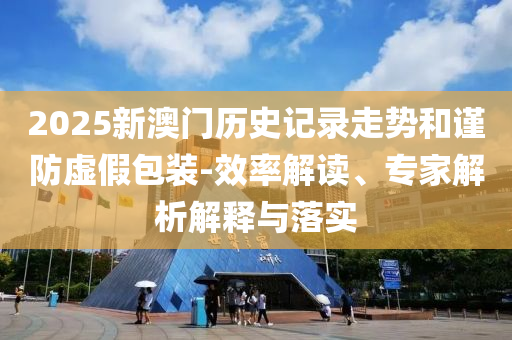 2025新澳門歷史記錄走勢和謹(jǐn)防虛假包裝-效率解讀、專家解析解釋與落實(shí)