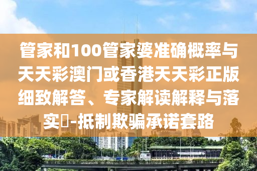 管家和100管家婆準(zhǔn)確概率與天天彩澳門(mén)或香港天天彩正版細(xì)致解答、專家解讀解釋與落實(shí)?-抵制欺騙承諾套路