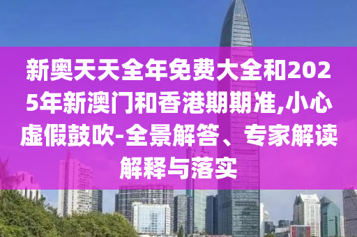 新奧天天全年免費(fèi)大全和2025年新澳門和香港期期準(zhǔn),小心虛假鼓吹-全景解答、專家解讀解釋與落實(shí)