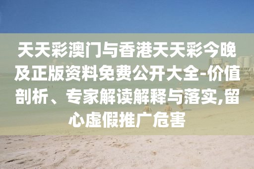 天天彩澳門與香港天天彩今晚及正版資料免費公開大全-價值剖析、專家解讀解釋與落實,留心虛假推廣危害