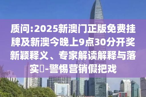 質(zhì)問(wèn):2025新澳門正版免費(fèi)掛牌及新澳今晚上9點(diǎn)30分開(kāi)獎(jiǎng)新穎釋義、專家解讀解釋與落實(shí)?-警惕營(yíng)銷假把戲