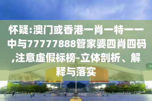 懷疑:澳門或香港一肖一特一一中與77777888管家婆四肖四碼,注意虛假標(biāo)榜-立體剖析、解釋與落實(shí)