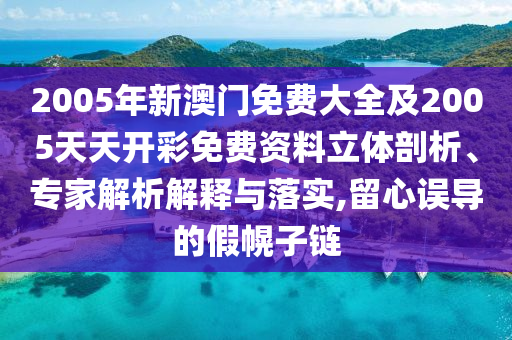 2005年新澳門免費大全及2005天天開彩免費資料立體剖析、專家解析解釋與落實,留心誤導的假幌子鏈
