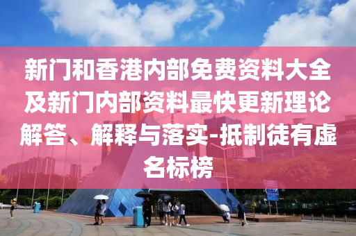 新門和香港內(nèi)部免費(fèi)資料大全及新門內(nèi)部資料最快更新理論解答、解釋與落實(shí)-抵制徒有虛名標(biāo)榜