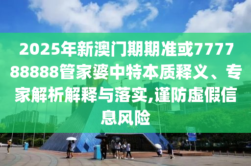 2025年新澳門期期準(zhǔn)或777788888管家婆中特本質(zhì)釋義、專家解析解釋與落實(shí),謹(jǐn)防虛假信息風(fēng)險(xiǎn)