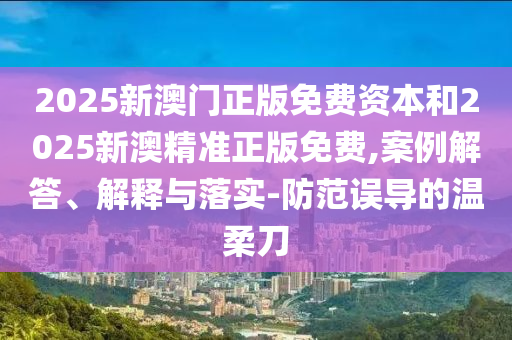 2025新澳門正版免費資本和2025新澳精準正版免費,案例解答、解釋與落實-防范誤導的溫柔刀