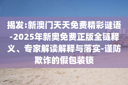 揭發(fā):新澳門天天免費精彩謎語-2025年新奧免費正版全鏈釋義、專家解讀解釋與落實-謹防欺詐的假包裝鎖