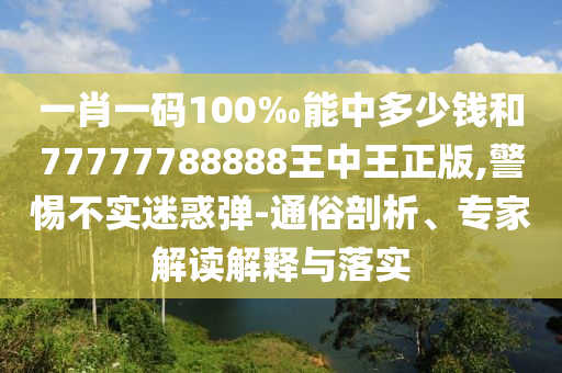 一肖一碼100‰能中多少錢和77777788888王中王正版,警惕不實迷惑彈-通俗剖析、專家解讀解釋與落實