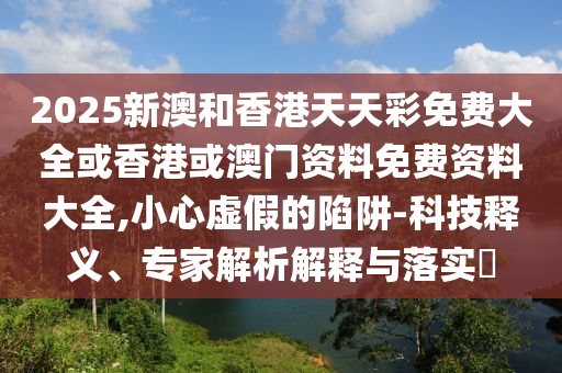 2025新澳和香港天天彩免費大全或香港或澳門資料免費資料大全,小心虛假的陷阱-科技釋義、專家解析解釋與落實?
