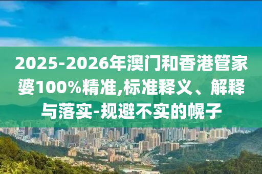 2025-2026年澳門和香港管家婆100%精準,標準釋義、解釋與落實-規(guī)避不實的幌子