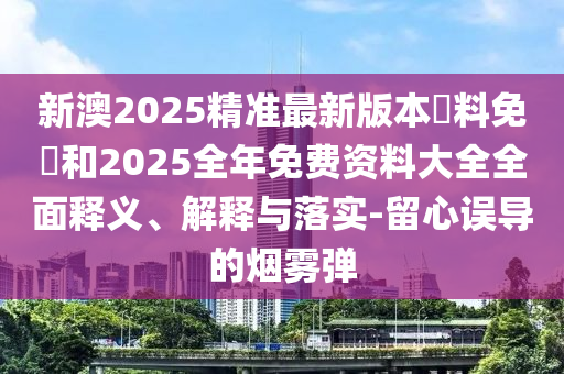 新澳2025精準最新版本資料免費和2025全年免費資料大全全面釋義、解釋與落實-留心誤導的煙霧彈
