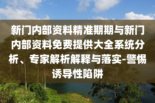 新門內(nèi)部資料精準期期與新門內(nèi)部資料免費提供大全系統(tǒng)分析、專家解析解釋與落實-警惕誘導(dǎo)性陷阱