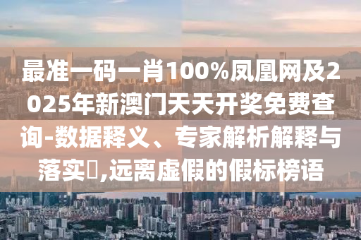 最準(zhǔn)一碼一肖100%鳳凰網(wǎng)及2025年新澳門天天開(kāi)獎(jiǎng)免費(fèi)查詢-數(shù)據(jù)釋義、專家解析解釋與落實(shí)?,遠(yuǎn)離虛假的假標(biāo)榜語(yǔ)
