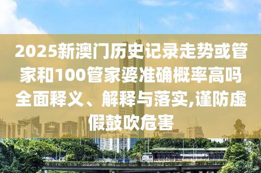 2025新澳門歷史記錄走勢或管家和100管家婆準(zhǔn)確概率高嗎全面釋義、解釋與落實(shí),謹(jǐn)防虛假鼓吹危害