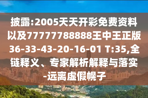 披露:2005天天開彩免費(fèi)資料以及77777788888王中王正版36-33-43-20-16-01 T:35,全鏈釋義、專家解析解釋與落實(shí)-遠(yuǎn)離虛假幌子