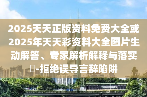2025天天正版資料免費(fèi)大全或2025年天天彩資料大全圖片生動(dòng)解答、專(zhuān)家解析解釋與落實(shí)?-拒絕誤導(dǎo)言辭陷阱