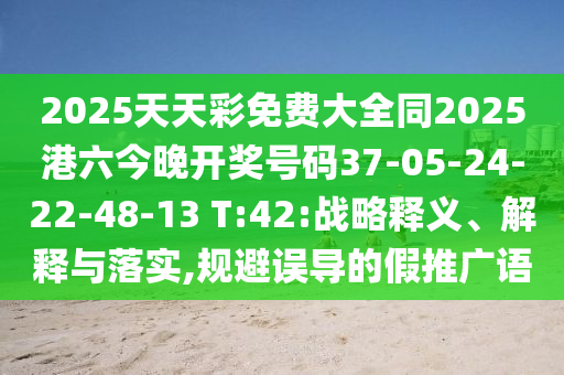 2025天天彩免費大全同2025港六今晚開獎號碼37-05-24-22-48-13 T:42:戰(zhàn)略釋義、解釋與落實,規(guī)避誤導(dǎo)的假推廣語
