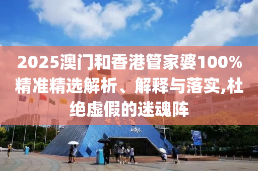 2025澳門和香港管家婆100%精準(zhǔn)精選解析、解釋與落實(shí),杜絕虛假的迷魂陣