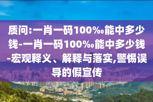 質(zhì)問:一肖一碼100‰能中多少錢-一肖一碼100‰能中多少錢-宏觀釋義、解釋與落實,警惕誤導(dǎo)的假宣傳