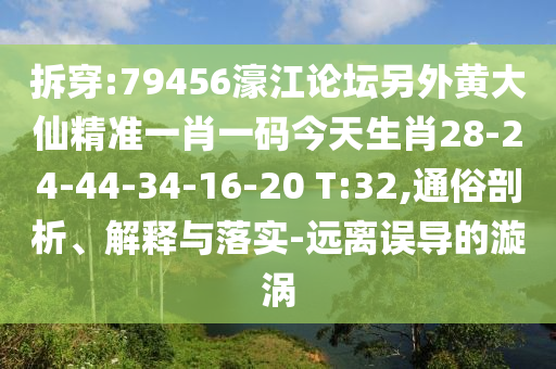 拆穿:79456濠江論壇另外黃大仙精準(zhǔn)一肖一碼今天生肖28-24-44-34-16-20 T:32,通俗剖析、解釋與落實(shí)-遠(yuǎn)離誤導(dǎo)的漩渦