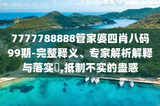 7777788888管家婆四肖八碼99期-完整釋義、專家解析解釋與落實(shí)?,抵制不實(shí)的蠱惑
