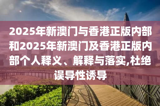 2025年新澳門與香港正版內(nèi)部和2025年新澳門及香港正版內(nèi)部個人釋義、解釋與落實,杜絕誤導(dǎo)性誘導(dǎo)