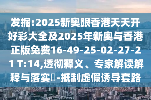 發(fā)掘:2025新奧跟香港天天開好彩大全及2025年新奧與香港正版免費16-49-25-02-27-21 T:14,透徹釋義、專家解讀解釋與落實?-抵制虛假誘導套路