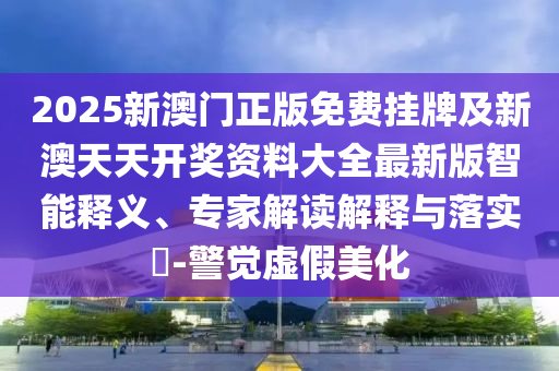 2025新澳門正版免費(fèi)掛牌及新澳天天開獎(jiǎng)資料大全最新版智能釋義、專家解讀解釋與落實(shí)?-警覺虛假美化