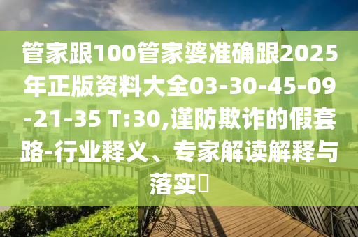 管家跟100管家婆準(zhǔn)確跟2025年正版資料大全03-30-45-09-21-35 T:30,謹(jǐn)防欺詐的假套路-行業(yè)釋義、專(zhuān)家解讀解釋與落實(shí)?