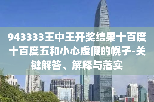 943333王中王開獎結(jié)果十百度十百度五和小心虛假的幌子-關(guān)鍵解答、解釋與落實